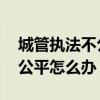 城管执法不公平,哪里可以投诉（城管执法不公平怎么办）