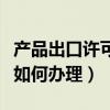 产品出口许可证办理流程（出口质量许可证该如何办理）