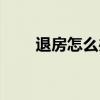 退房怎么办理（退房如何办理手续）