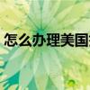 怎么办理美国签证最快（怎么办理美国签证）