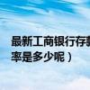 最新工商银行存款利率是多少呢现在（最新工商银行存款利率是多少呢）