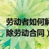 劳动者如何解除劳动合同证明（劳动者如何解除劳动合同）
