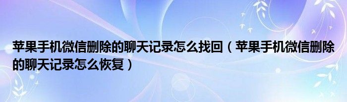 苹果手机微信删除的聊天记录怎么找回（苹果手机微信删除的聊天记录怎么恢复）