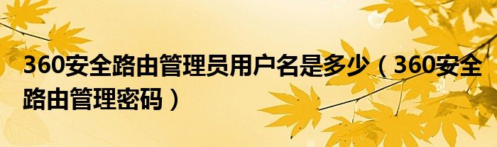 360安全路由管理员用户名是多少（360安全路由管理密码）