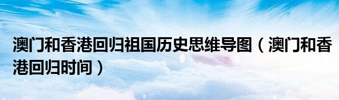 澳门和香港回归祖国历史思维导图（澳门和香港回归时间）