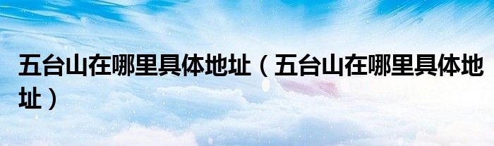 五台山在哪里具体地址（五台山在哪里具体地址）