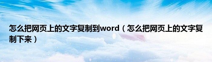 怎么把网页上的文字复制到word（怎么把网页上的文字复制下来）