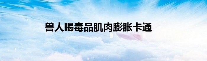 兽人喝毒品肌肉膨胀卡通