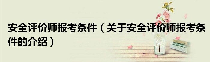 安全评价师报考条件（关于安全评价师报考条件的介绍）