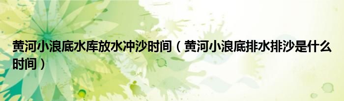 黄河小浪底水库放水冲沙时间（黄河小浪底排水排沙是什么时间）