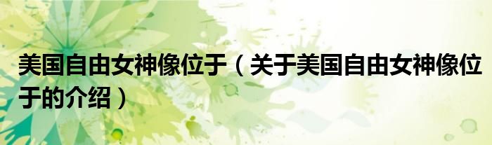 美国自由女神像位于（关于美国自由女神像位于的介绍）
