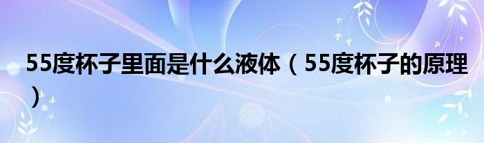 55度杯子里面是什么液体（55度杯子的原理）