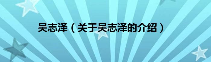 吴志泽（关于吴志泽的介绍）