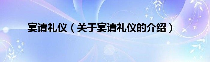 宴请礼仪（关于宴请礼仪的介绍）