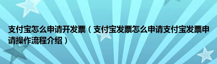 支付宝怎么申请开发票（支付宝发票怎么申请支付宝发票申请操作流程介绍）