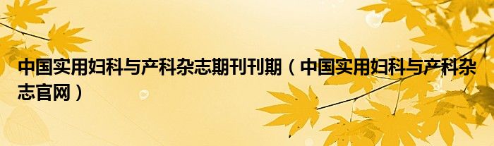 中国实用妇科与产科杂志期刊刊期（中国实用妇科与产科杂志官网）