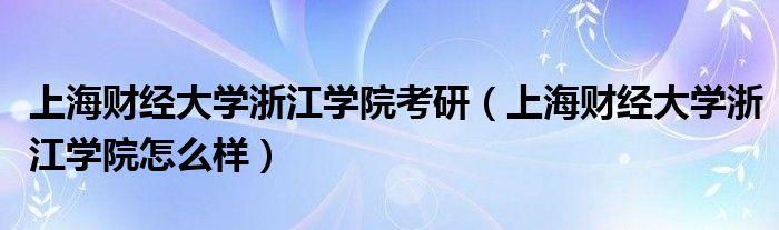 上海财经大学浙江学院考研（上海财经大学浙江学院怎么样）