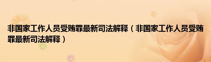 非国家工作人员受贿罪最新司法解释（非国家工作人员受贿罪最新司法解释）