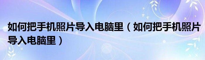 如何把手机照片导入电脑里（如何把手机照片导入电脑里）