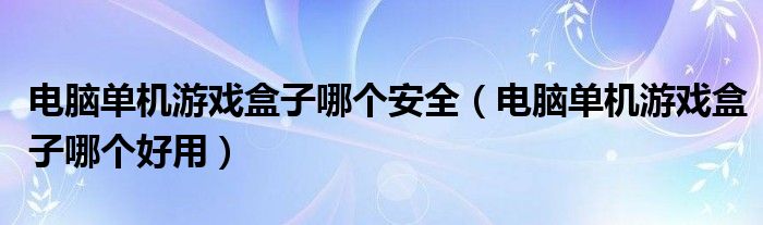 电脑单机游戏盒子哪个安全（电脑单机游戏盒子哪个好用）
