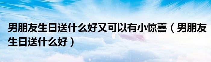 男朋友生日送什么好又可以有小惊喜（男朋友生日送什么好）