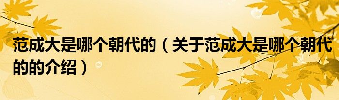 范成大是哪个朝代的（关于范成大是哪个朝代的的介绍）