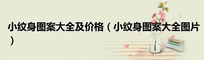 小纹身图案大全及价格（小纹身图案大全图片）