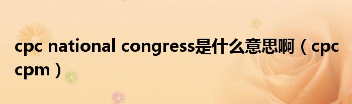 cpc national congress是什么意思啊（cpc cpm）