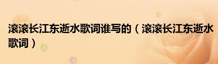 滚滚长江东逝水歌词谁写的（滚滚长江东逝水歌词）