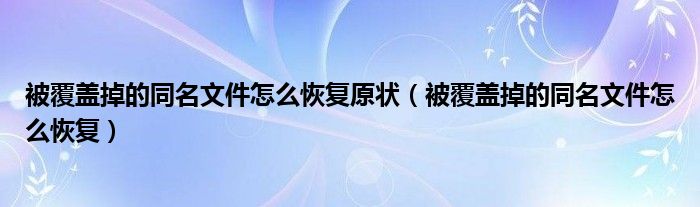被覆盖掉的同名文件怎么恢复原状（被覆盖掉的同名文件怎么恢复）