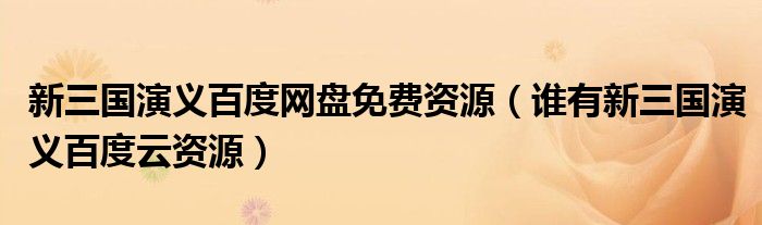 新三国演义百度网盘免费资源（谁有新三国演义百度云资源）