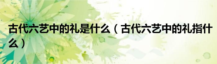 古代六艺中的礼是什么（古代六艺中的礼指什么）