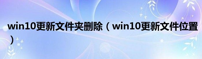 win10更新文件夹删除（win10更新文件位置）