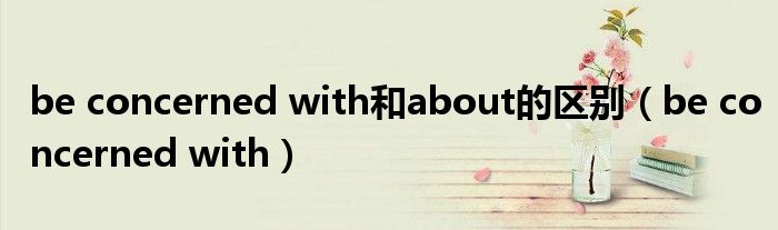 be concerned with和about的区别（be concerned with）
