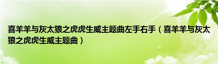 喜羊羊与灰太狼之虎虎生威主题曲左手右手（喜羊羊与灰太狼之虎虎生威主题曲）