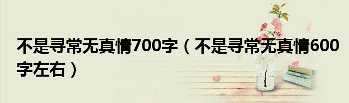 不是寻常无真情700字（不是寻常无真情600字左右）
