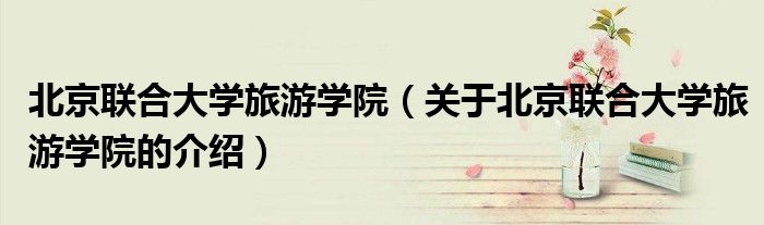 北京联合大学旅游学院（关于北京联合大学旅游学院的介绍）