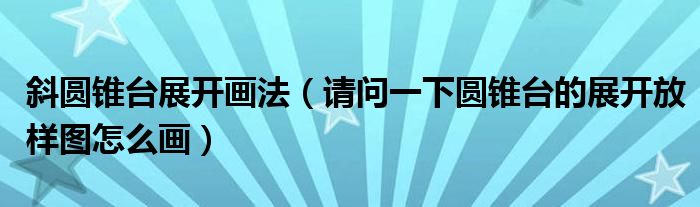 斜圆锥台展开画法（请问一下圆锥台的展开放样图怎么画）