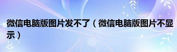 微信电脑版图片发不了（微信电脑版图片不显示）