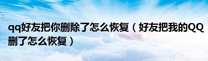 qq好友把你删除了怎么恢复（好友把我的QQ删了怎么恢复）