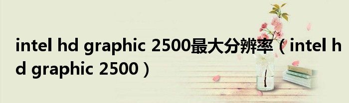 intel hd graphic 2500最大分辨率（intel hd graphic 2500）