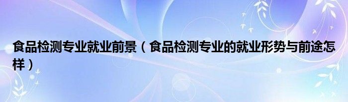 食品检测专业就业前景（食品检测专业的就业形势与前途怎样）