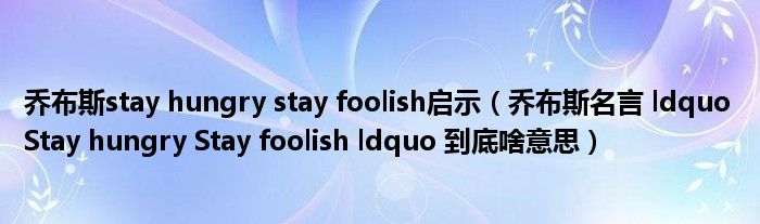 乔布斯stay hungry stay foolish启示（乔布斯名言 ldquo Stay hungry Stay foolish ldquo 到底啥意思）