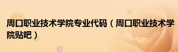 周口职业技术学院专业代码（周口职业技术学院贴吧）