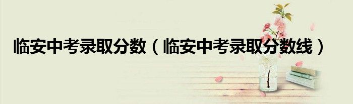 临安中考录取分数（临安中考录取分数线）