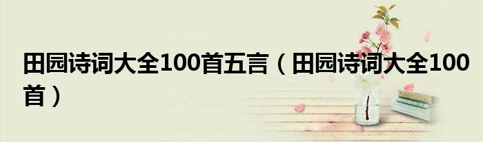 田园诗词大全100首五言（田园诗词大全100首）