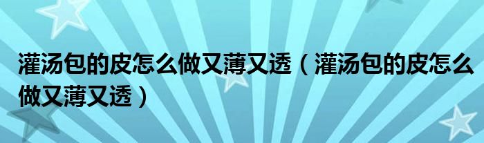灌汤包的皮怎么做又薄又透（灌汤包的皮怎么做又薄又透）