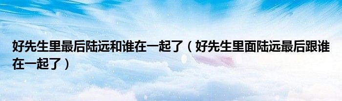 好先生里最后陆远和谁在一起了（好先生里面陆远最后跟谁在一起了）