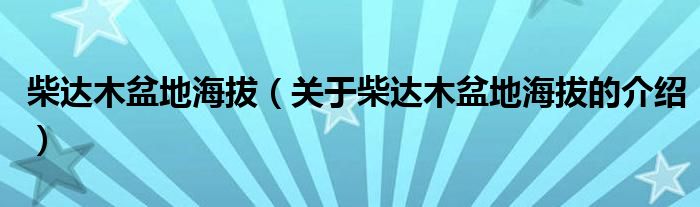 柴达木盆地海拔（关于柴达木盆地海拔的介绍）