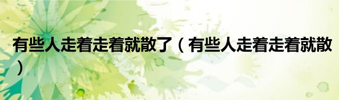 有些人走着走着就散了（有些人走着走着就散）